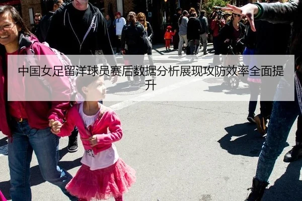 中国女足留洋球员赛后数据分析展现攻防效率全面提升